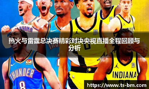 热火与雷霆总决赛精彩对决央视直播全程回顾与分析