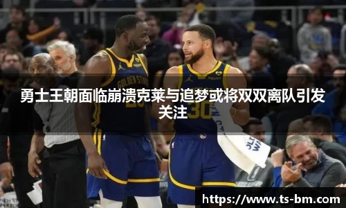 勇士王朝面临崩溃克莱与追梦或将双双离队引发关注