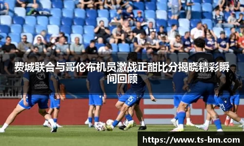 费城联合与哥伦布机员激战正酣比分揭晓精彩瞬间回顾