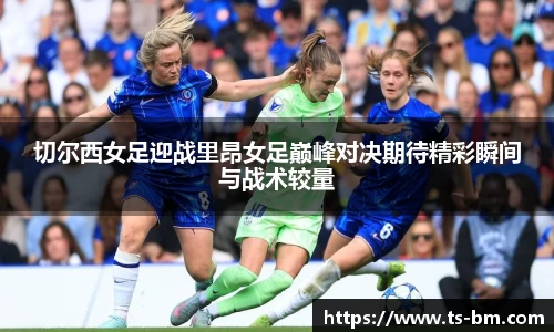切尔西女足迎战里昂女足巅峰对决期待精彩瞬间与战术较量