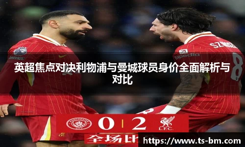 英超焦点对决利物浦与曼城球员身价全面解析与对比