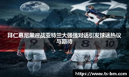 拜仁慕尼黑迎战亚特兰大强强对话引发球迷热议与期待