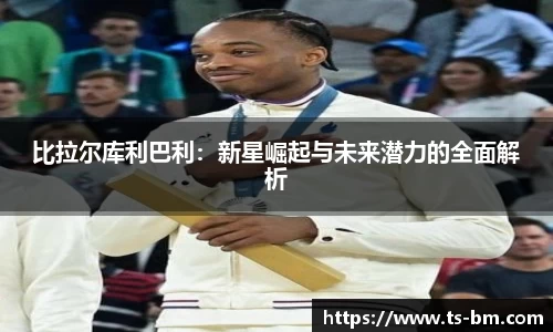 比拉尔库利巴利：新星崛起与未来潜力的全面解析