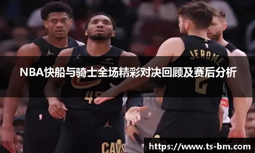 NBA快船与骑士全场精彩对决回顾及赛后分析