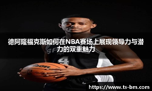 德阿隆福克斯如何在NBA赛场上展现领导力与潜力的双重魅力