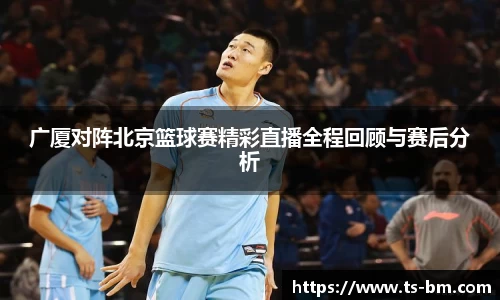 广厦对阵北京篮球赛精彩直播全程回顾与赛后分析