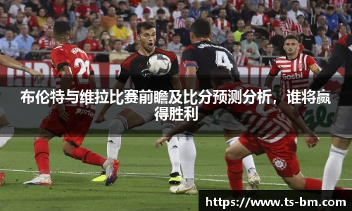 布伦特与维拉比赛前瞻及比分预测分析，谁将赢得胜利