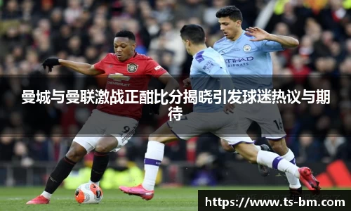 曼城与曼联激战正酣比分揭晓引发球迷热议与期待