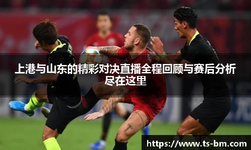 上港与山东的精彩对决直播全程回顾与赛后分析尽在这里