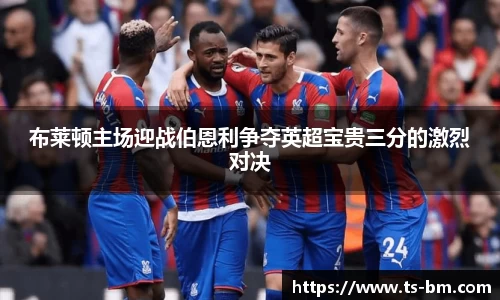 布莱顿主场迎战伯恩利争夺英超宝贵三分的激烈对决