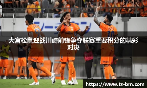 大宫松鼠迎战川崎前锋争夺联赛重要积分的精彩对决