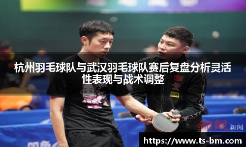 杭州羽毛球队与武汉羽毛球队赛后复盘分析灵活性表现与战术调整